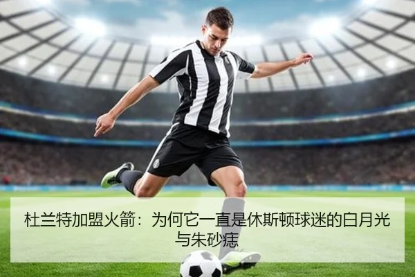 杜兰特加盟火箭：为何它一直是休斯顿球迷的白月光与朱砂痣
